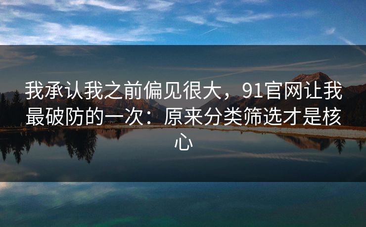 我承认我之前偏见很大，91官网让我最破防的一次：原来分类筛选才是核心  第1张