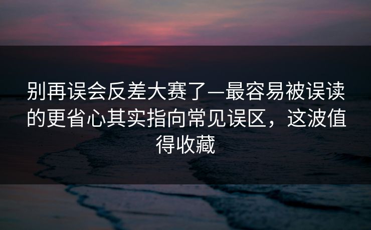 别再误会反差大赛了—最容易被误读的更省心其实指向常见误区，这波值得收藏  第1张