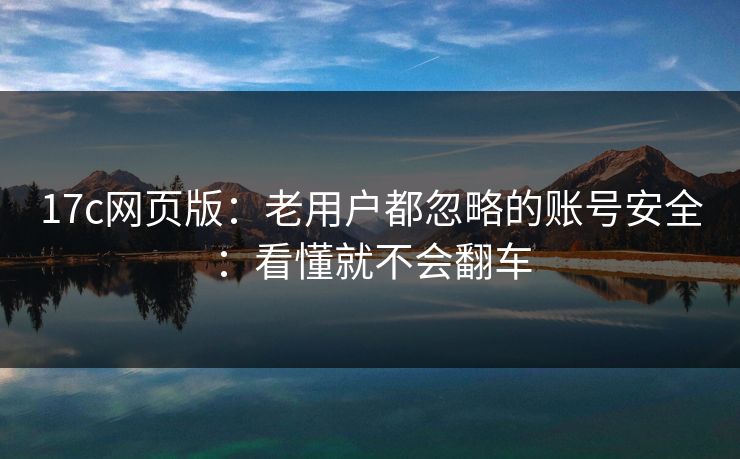 17c网页版：老用户都忽略的账号安全：看懂就不会翻车