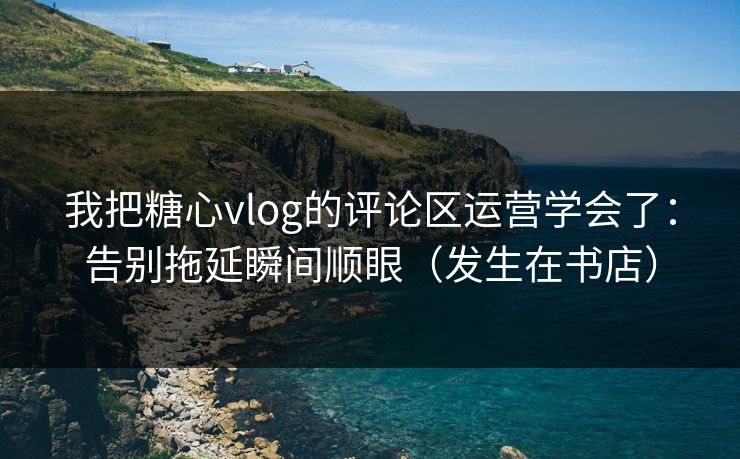 我把糖心vlog的评论区运营学会了：告别拖延瞬间顺眼（发生在书店）