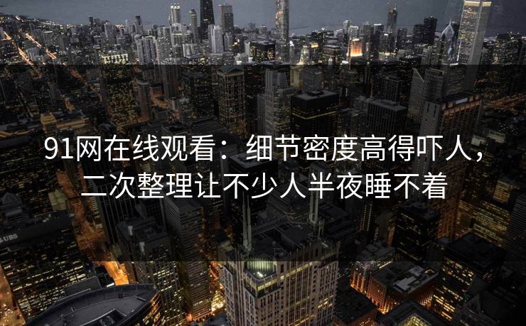 91网在线观看：细节密度高得吓人，二次整理让不少人半夜睡不着