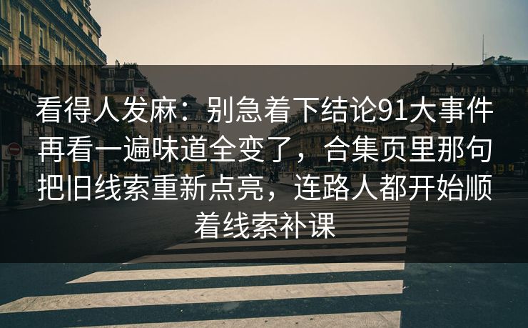 看得人发麻：别急着下结论91大事件再看一遍味道全变了，合集页里那句把旧线索重新点亮，连路人都开始顺着线索补课