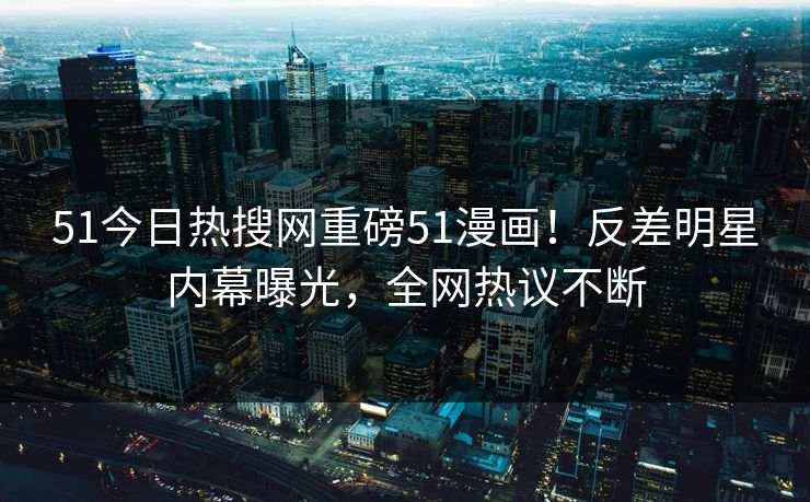 51今日热搜网重磅51漫画！反差明星内幕曝光，全网热议不断