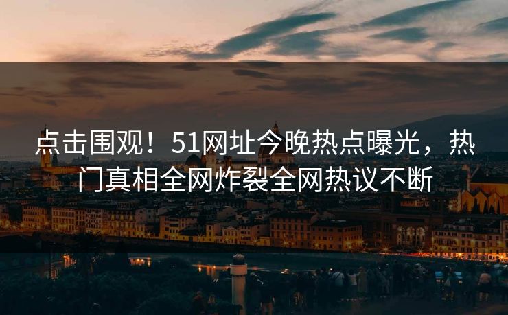 点击围观！51网址今晚热点曝光，热门真相全网炸裂全网热议不断