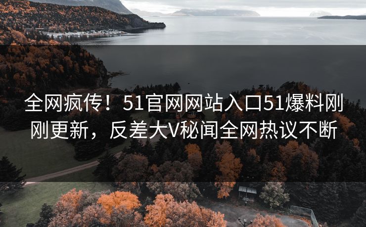 全网疯传！51官网网站入口51爆料刚刚更新，反差大V秘闻全网热议不断  第1张