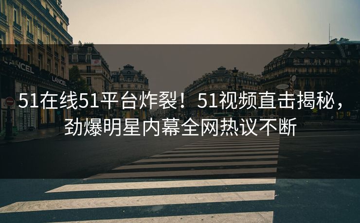 51在线51平台炸裂！51视频直击揭秘，劲爆明星内幕全网热议不断  第1张