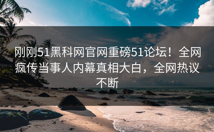刚刚51黑科网官网重磅51论坛！全网疯传当事人内幕真相大白，全网热议不断  第1张