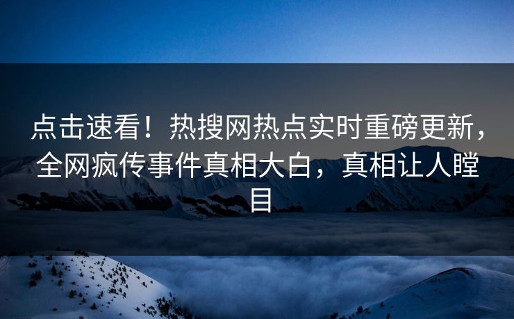 点击速看！热搜网热点实时重磅更新，全网疯传事件真相大白，真相让人瞠目