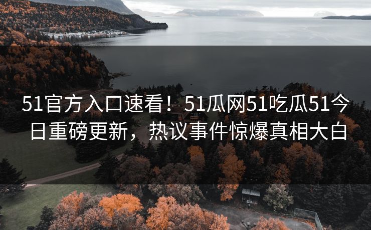 51官方入口速看！51瓜网51吃瓜51今日重磅更新，热议事件惊爆真相大白