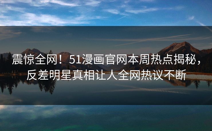 震惊全网！51漫画官网本周热点揭秘，反差明星真相让人全网热议不断