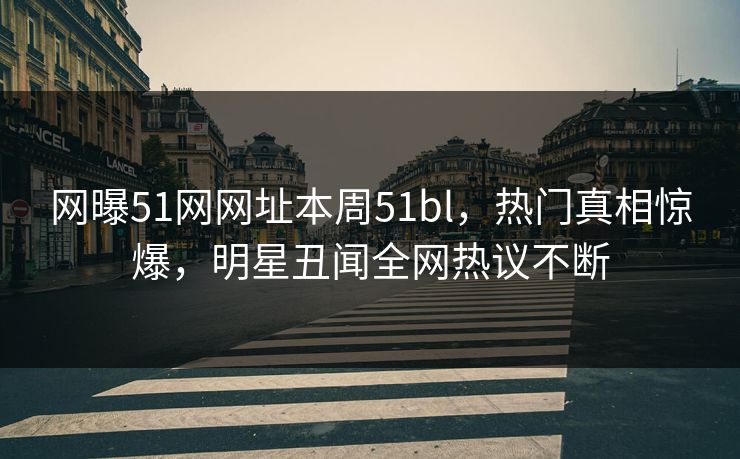 网曝51网网址本周51bl，热门真相惊爆，明星丑闻全网热议不断  第1张