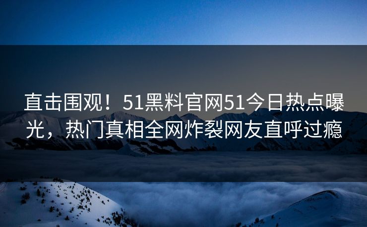 直击围观！51黑料官网51今日热点曝光，热门真相全网炸裂网友直呼过瘾  第1张