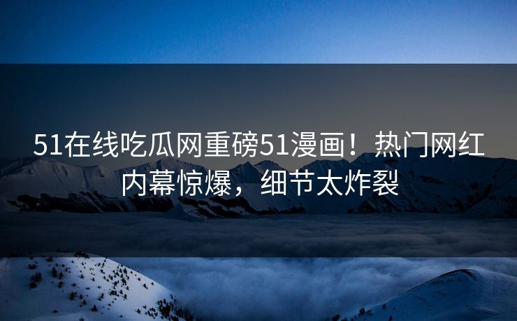 51在线吃瓜网重磅51漫画！热门网红内幕惊爆，细节太炸裂  第1张