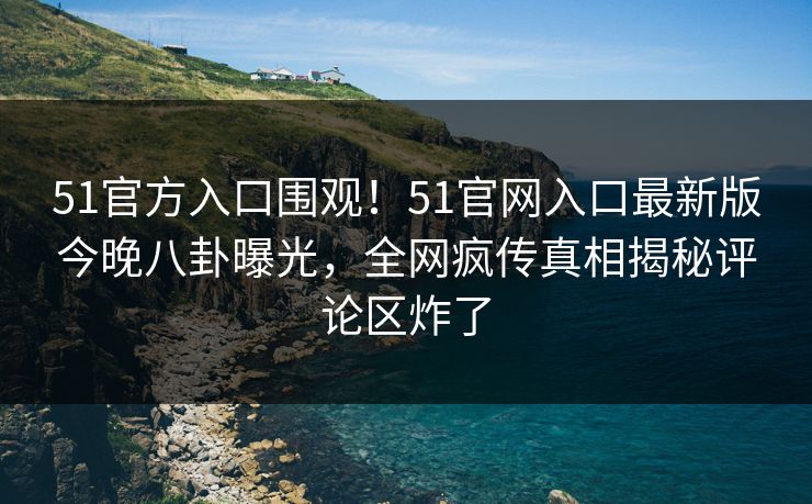 51官方入口围观！51官网入口最新版今晚八卦曝光，全网疯传真相揭秘评论区炸了  第1张