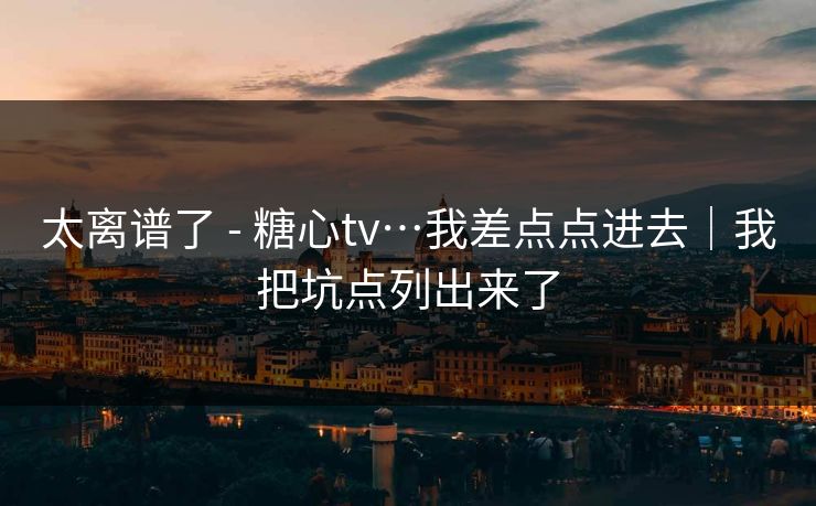 太离谱了 - 糖心tv…我差点点进去｜我把坑点列出来了  第1张