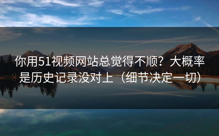 你用51视频网站总觉得不顺?大概率是历史记录没对上(细节决定一切)