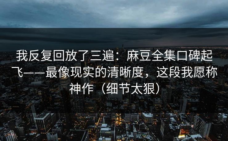 我反复回放了三遍:麻豆全集口碑起飞——最像现实的清晰度,这段我愿称神作(细节太狠)