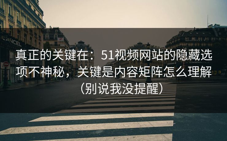 真正的关键在:51视频网站的隐藏选项不神秘,关键是内容矩阵怎么理解(别说我没提醒)